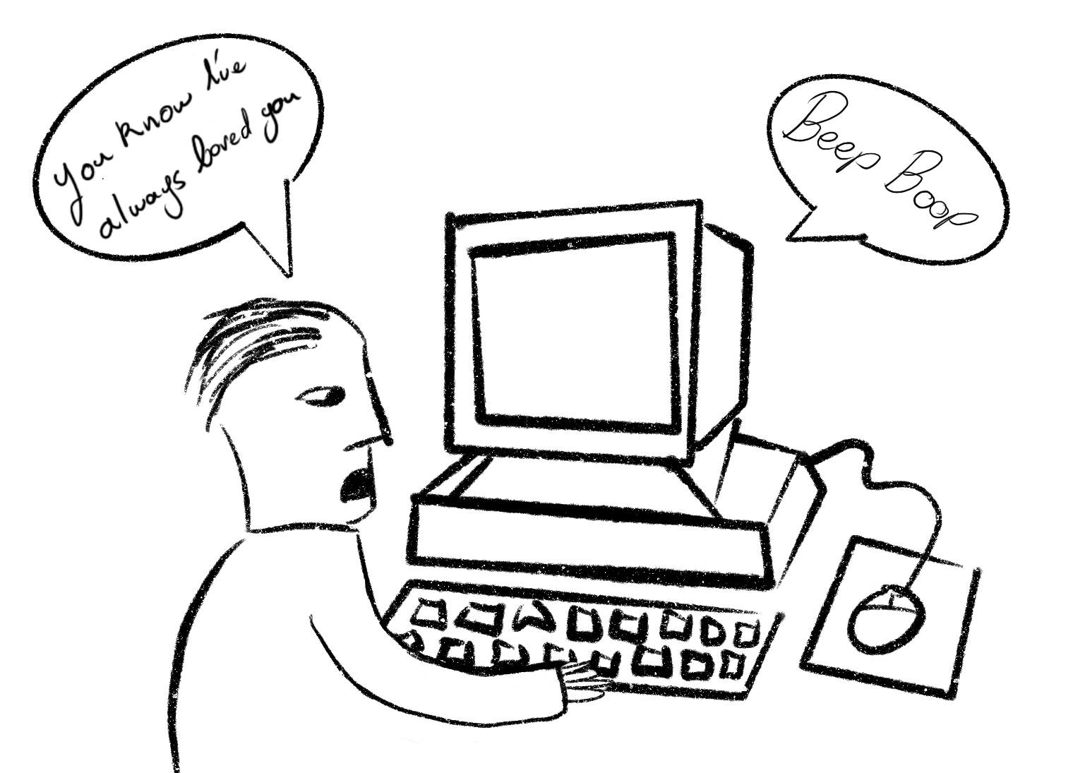 A an ink drawing of a man confessing his love to a computer.
       There are two speech bubbles, the one above the man reads 
       'You know I've always loved you', the one above the computer reads
       'Beep Boop'