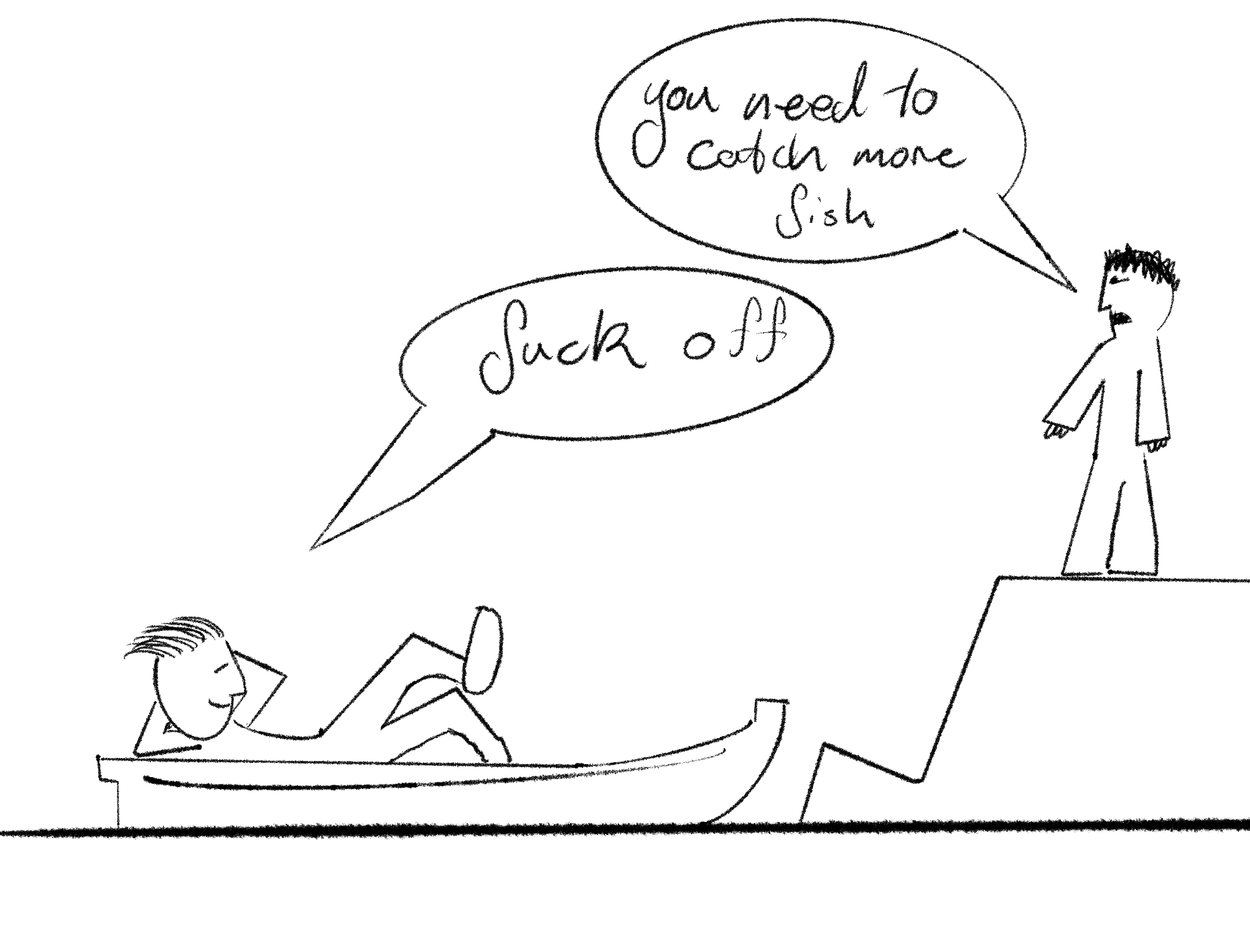 A crude drawing of a person relaxing in a boat and a person standing on shore.
       The person on shore is saying 'You need to catch more fish' the person 
       in the boat is saying 'fuck off'